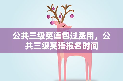 公共三级英语包过费用，公共三级英语报名时间