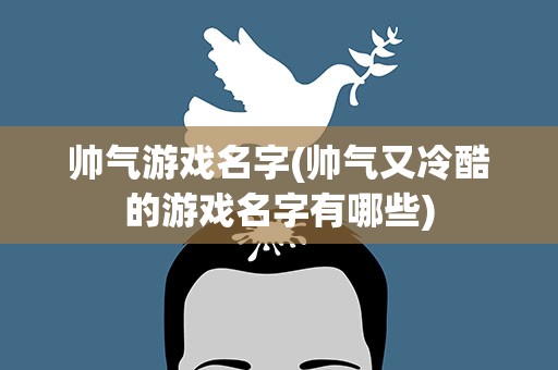 帅气游戏名字(帅气又冷酷的游戏名字有哪些)