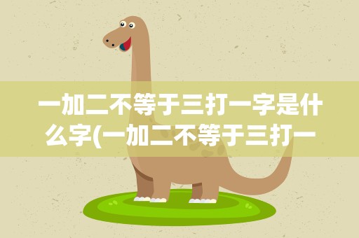 一加二不等于三打一字是什么字(一加二不等于三打一个字是什么)