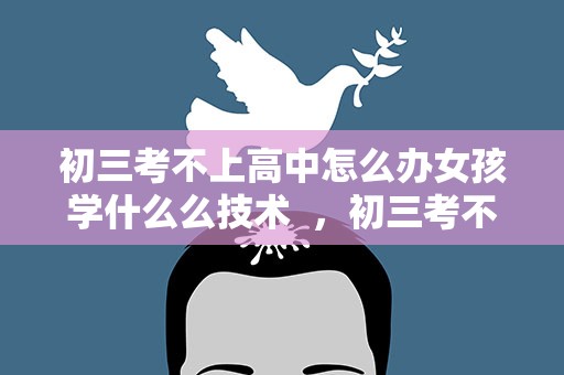 初三考不上高中怎么办女孩学什么么技术  ，初三考不上高中怎么办女孩学什么么技术