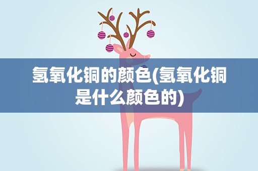 氢氧化铜的颜色(氢氧化铜是什么颜色的)
