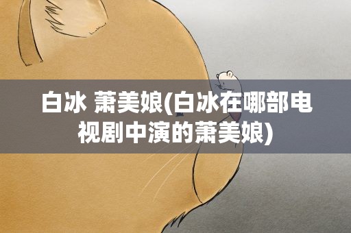 白冰 萧美娘(白冰在哪部电视剧中演的萧美娘)
