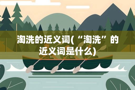 淘洗的近义词(“淘洗”的近义词是什么)