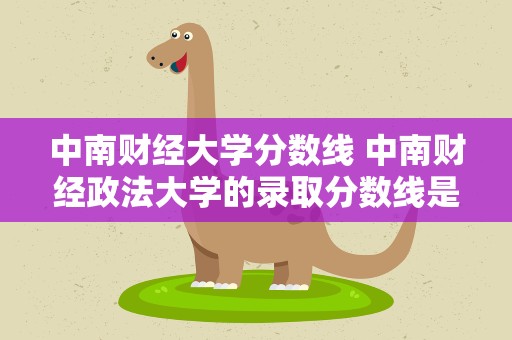 中南财经大学分数线 中南财经政法大学的录取分数线是多少