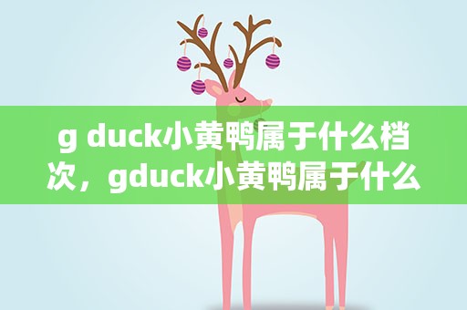 g duck小黄鸭属于什么档次，gduck小黄鸭属于什么档次