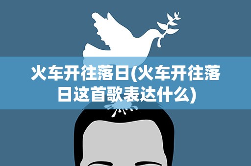 火车开往落日(火车开往落日这首歌表达什么)