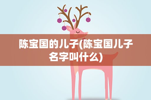 陈宝国的儿子(陈宝国儿子名字叫什么)