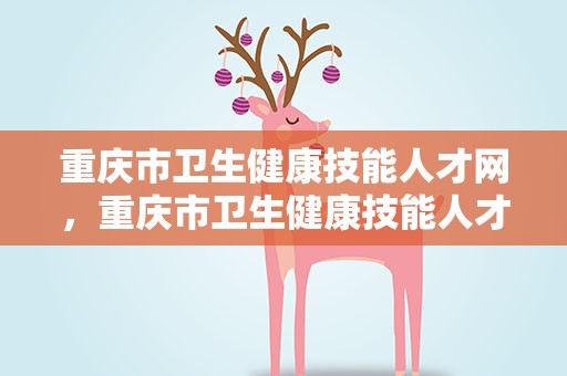 重庆市卫生健康技能人才网，重庆市卫生健康技能人才网正规吗