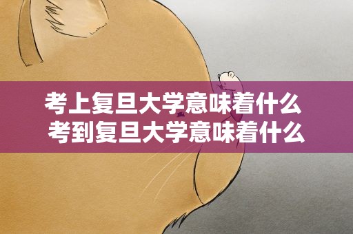 考上复旦大学意味着什么 考到复旦大学意味着什么