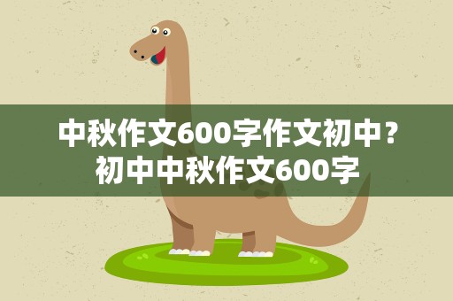 中秋作文600字作文初中？初中中秋作文600字