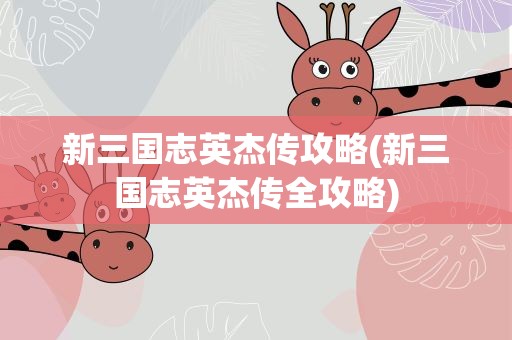 新三国志英杰传攻略(新三国志英杰传全攻略)