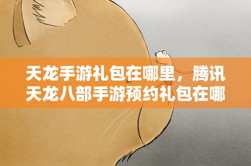 天龙手游礼包在哪里，腾讯天龙八部手游预约礼包在哪儿领