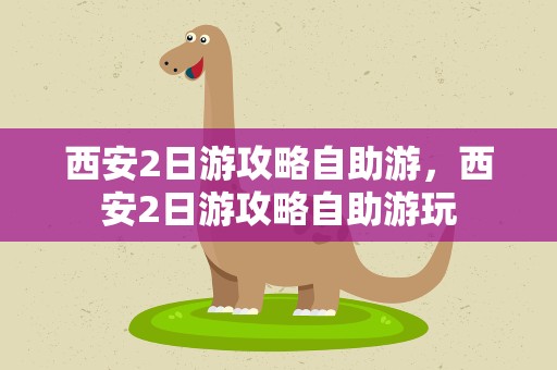 西安2日游攻略自助游，西安2日游攻略自助游玩
