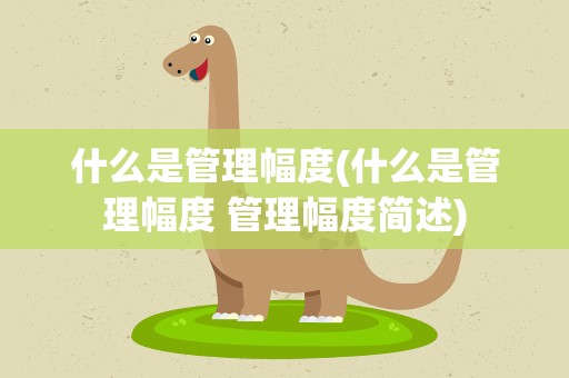 什么是管理幅度(什么是管理幅度 管理幅度简述)