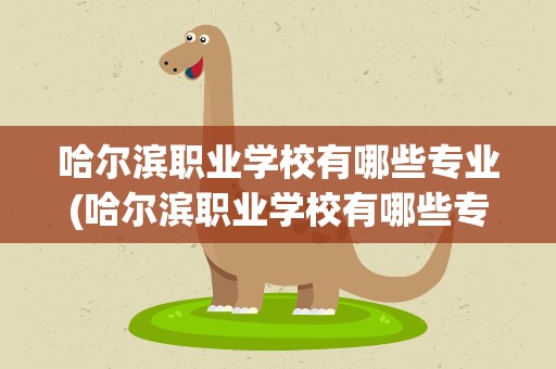 哈尔滨职业学校有哪些专业(哈尔滨职业学校有哪些专业好)
