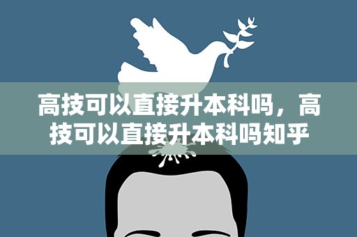 高技可以直接升本科吗，高技可以直接升本科吗知乎