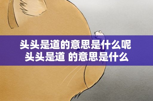 头头是道的意思是什么呢 头头是道 的意思是什么