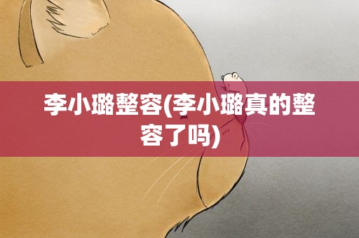 李小璐整容(李小璐真的整容了吗)