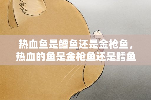 热血鱼是鳕鱼还是金枪鱼，热血的鱼是金枪鱼还是鳕鱼