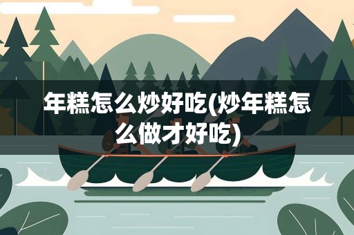 年糕怎么炒好吃(炒年糕怎么做才好吃)