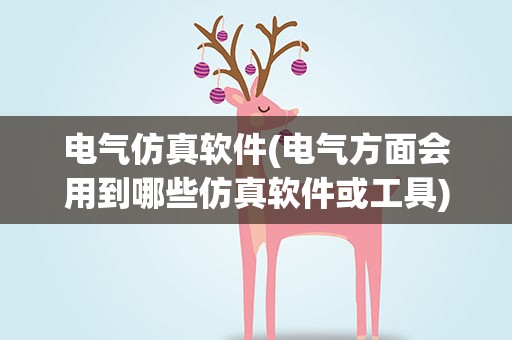 电气仿真软件(电气方面会用到哪些仿真软件或工具)