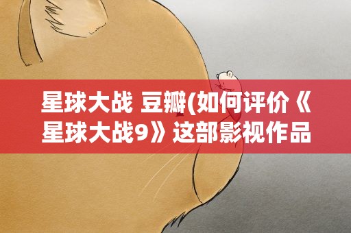 星球大战 豆瓣(如何评价《星球大战9》这部影视作品)