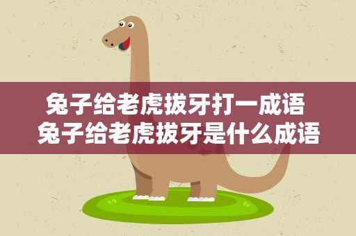 兔子给老虎拔牙打一成语 兔子给老虎拔牙是什么成语