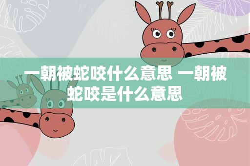 一朝被蛇咬什么意思 一朝被蛇咬是什么意思