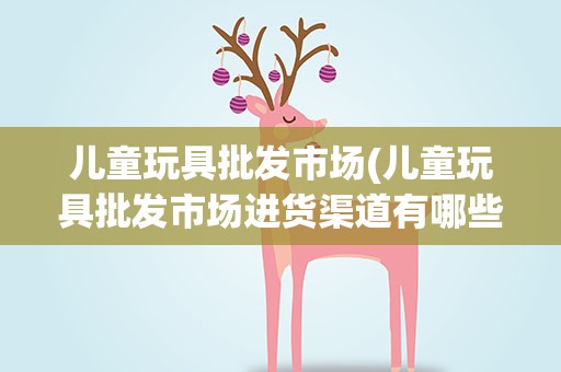 儿童玩具批发市场(儿童玩具批发市场进货渠道有哪些)