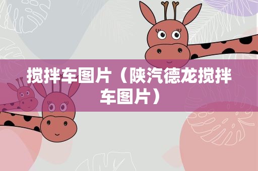 搅拌车图片（陕汽德龙搅拌车图片）