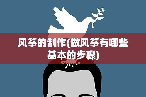 风筝的制作(做风筝有哪些基本的步骤)