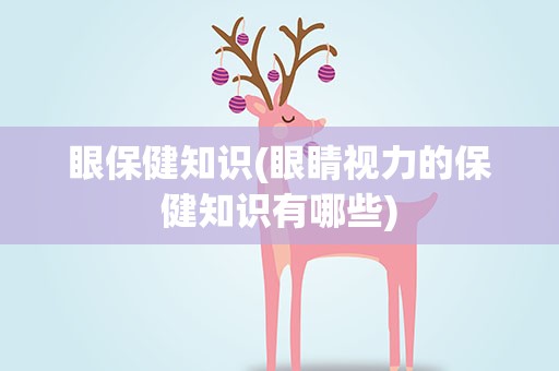 眼保健知识(眼睛视力的保健知识有哪些)