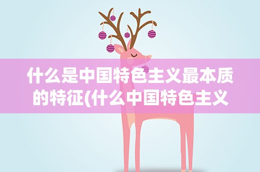 什么是中国特色主义最本质的特征(什么中国特色主义最本质的特征和最大制度优势)