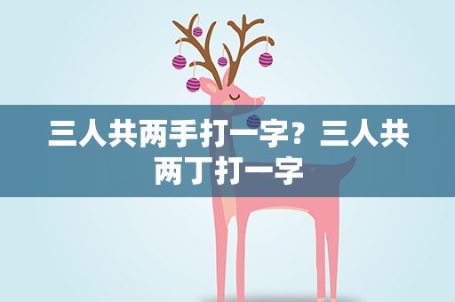三人共两手打一字？三人共两丁打一字