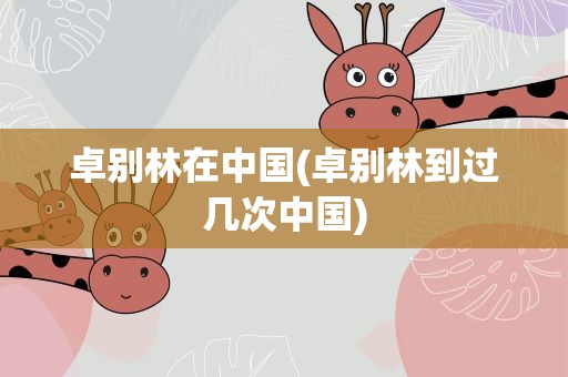 卓别林在中国(卓别林到过几次中国)