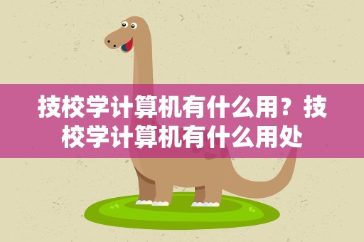 技校学计算机有什么用？技校学计算机有什么用处