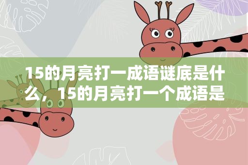 15的月亮打一成语谜底是什么，15的月亮打一个成语是什么