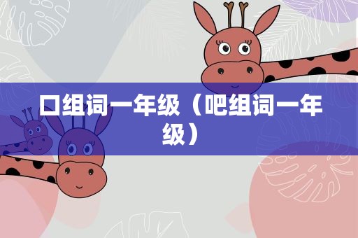 口组词一年级（吧组词一年级）