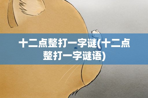 十二点整打一字谜(十二点整打一字谜语)