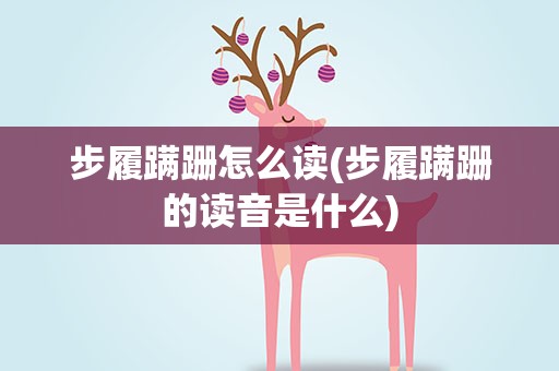 步履蹒跚怎么读(步履蹒跚的读音是什么)