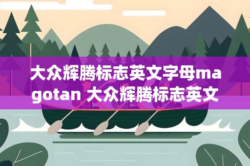 大众辉腾标志英文字母magotan 大众辉腾标志英文字母是什么
