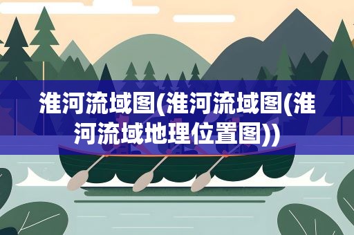 淮河流域图(淮河流域图(淮河流域地理位置图))