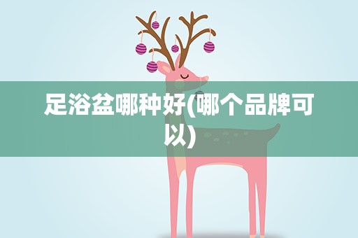 足浴盆哪种好(哪个品牌可以)