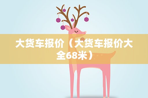 大货车报价（大货车报价大全68米）