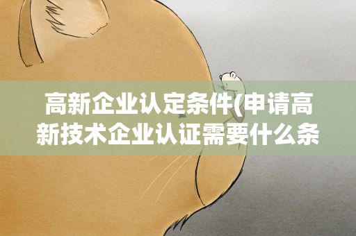 高新企业认定条件(申请高新技术企业认证需要什么条件)