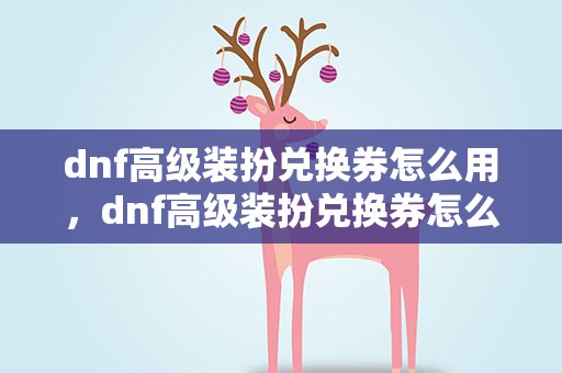 dnf高级装扮兑换券怎么用，dnf高级装扮兑换券怎么使用