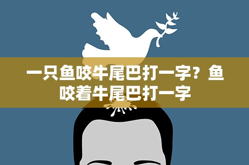 一只鱼咬牛尾巴打一字？鱼咬着牛尾巴打一字
