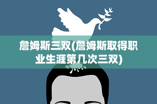 詹姆斯三双(詹姆斯取得职业生涯第几次三双)