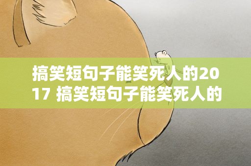 搞笑短句子能笑死人的2017 搞笑短句子能笑死人的2022