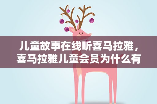 儿童故事在线听喜马拉雅，喜马拉雅儿童会员为什么有些故事听不了